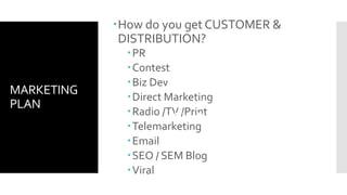 MARKETING
PLAN
How do you get CUSTOMER &
DISTRIBUTION?
PR
Contest
Biz Dev
Direct Marketing
Radio /TV /Print
Telemarketing
Email
SEO / SEM Blog
Viral
VOLUME / COST / CONVERSION
 