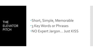 THE
ELEVATOR
PITCH
Short, Simple, Memorable
3 KeyWords or Phrases
NO Expert Jargon… Just KISS
 