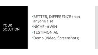 YOUR
SOLUTION
BETTER, DIFFERENCE than
anyone else
NICHE to WIN
TESTIMONIAL
Demo (Video, Screenshots)
 