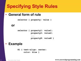 Cascading Style Sheets5 www.corewebprogramming.com
Specifying Style Rules
• General form of rule
selector { property: value }
or
selector { property1: value1;
property2: value2;
...
propertyN: valueN }
• Example
H1 { text-align: center;
color: blue }
 
