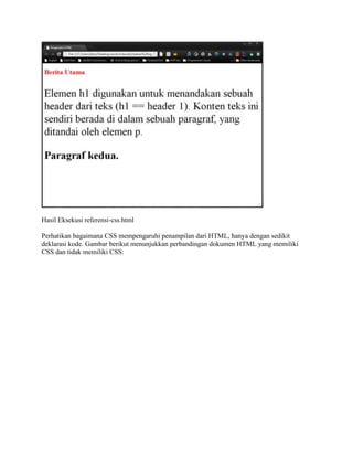 Hasil Eksekusi referensi-css.html
Perhatikan bagaimana CSS mempengaruhi penampilan dari HTML, hanya dengan sedikit
deklarasi kode. Gambar berikut menunjukkan perbandingan dokumen HTML yang memiliki
CSS dan tidak memiliki CSS:

 