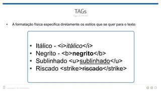 • A formatação física especifica diretamente os estilos que se quer para o texto:
• Itálico - <i>itálico</i>
• Negrito - <b>negrito</b>
• Sublinhado <u>sublinhado</u>
• Riscado <strike>riscado</strike>
 