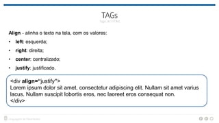 Align - alinha o texto na tela, com os valores:
• left: esquerda;
• right: direita;
• center: centralizado;
• justify: justificado.
<div align=“justify”>
Lorem ipsum dolor sit amet, consectetur adipiscing elit. Nullam sit amet varius
lacus. Nullam suscipit lobortis eros, nec laoreet eros consequat non.
</div>
 
