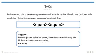 • Assim como o div, o elemento span é semanticamente neutro: ele não tem qualquer valor
semântico, é simplesmente um elemento container inline.
<span>
Lorem ipsum dolor sit amet, consectetur adipiscing elit.
Nullam sit amet varius lacus.
</span>
<span></span>
 