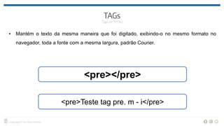 • Mantém o texto da mesma maneira que foi digitado, exibindo-o no mesmo formato no
navegador, toda a fonte com a mesma largura, padrão Courier.
<pre></pre>
<pre>Teste tag pre. m - i</pre>
 
