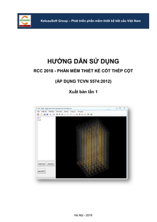 Hà Nội - 2018
KetcauSoft Group – Phát triển phần mềm thiết kế kết cấu Việt Nam
HƯỚNG DẪN SỬ DỤNG
RCC 2018 - PHẦN MỀM THIẾT KẾ CỐT THÉP CỘT
(ÁP DỤNG TCVN 5574:2012)
Xuất bản lần 1
 