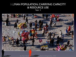 HUMAN POPULATION, CARRYING CAPACITY
          & RESOURCE USE
                              Topic 3




      By Peter Stanley, International School of Tanganyika, 2008
 