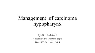 Management of carcinoma
hypopharynx
By- Dr. Isha Jaiswal
Moderator- Dr. Shantanu Sapru
Date: 10th December 2014
 