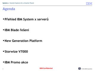 System x - Smarter Systems for a Smarter Planet



Agenda

 Přehled IBM System x serverů


 IBM Blade řešení


 New Generation Platform


 Storwize V7000


 IBM Promo akce
2                                                 IBM Confidential   © 2012 IBM Corporation
 