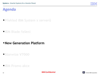 System x - Smarter Systems for a Smarter Planet



Agenda

 Přehled IBM System x serverů


 IBM Blade řešení


 New Generation Platform


 Storwize V7000


 IBM Promo akce
22                                                IBM Confidential   © 2012 IBM Corporation
 