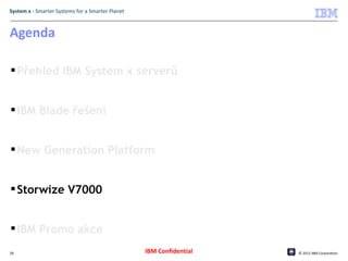 System x - Smarter Systems for a Smarter Planet



Agenda

 Přehled IBM System x serverů


 IBM Blade řešení


 New Generation Platform


 Storwize V7000


 IBM Promo akce
28                                                IBM Confidential   © 2012 IBM Corporation
 