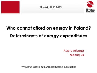 Who cannot afford on energy in Poland?
Determinants of energy expenditures
Agata Miazga
Maciej Lis
*Project is funded by European Climate Foundation
Gdańsk, 18 VI 2015
 