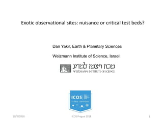 Exotic observational sites: nuisance or critical test beds?
10/5/2018 ICOS Prague 2018
Dan Yakir, Earth & Planetary Sciences
Weizmann Institute of Science, Israel
1
 