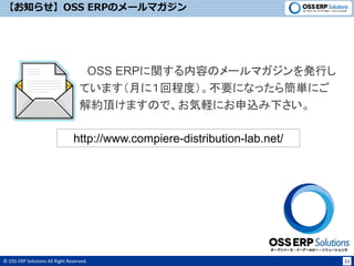 © OSS ERP Solutions All Right Reserved. 11
【お知らせ】OSS ERPのメールマガジン
OSS ERPに関する内容のメールマガジンを発行し
ています（月に１回程度）。不要になったら簡単にご
解約頂けますので、お気軽にお申込み下さい。
http://www.compiere-distribution-lab.net/
 