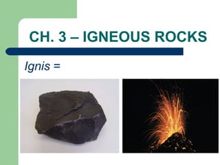 CH. 3 – IGNEOUS ROCKS
Ignis =
 