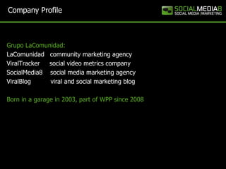 Company Profile



Grupo LaComunidad:
LaComunidad community marketing agency
ViralTracker social video metrics company
Soc...