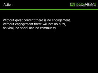 Action



Without great content there is no engagement.
Without engagement there will be: no buzz,
no viral, no social and...