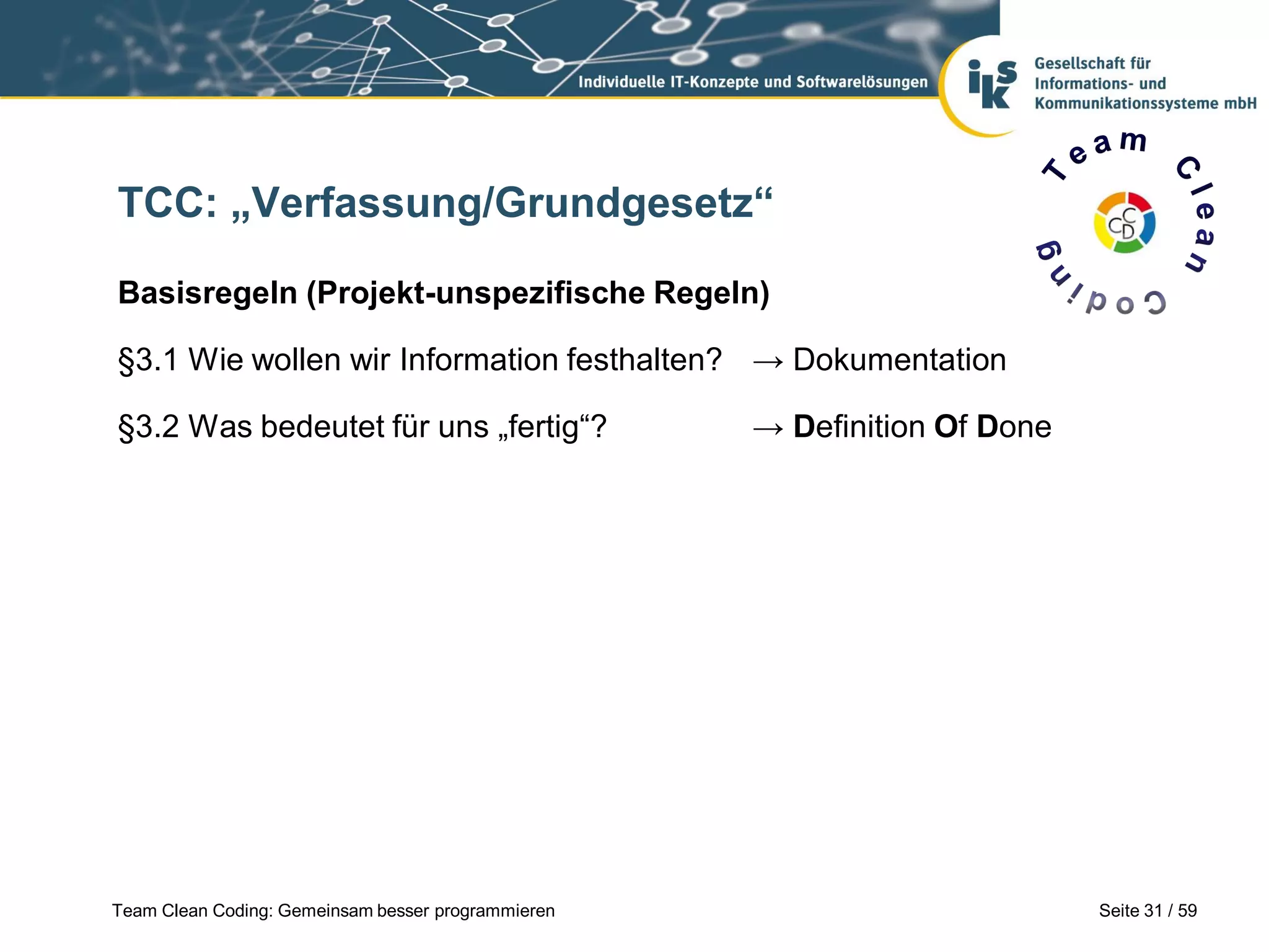 TCC: „Verfassung/Grundgesetz“
Basisregeln (Projekt-unspezifische Regeln)
§3.1 Wie wollen wir Information festhalten? → Dokumentation
§3.2 Was bedeutet für uns „fertig“?

Team Clean Coding: Gemeinsam besser programmieren

→ Definition Of Done

Seite 31 / 59

 