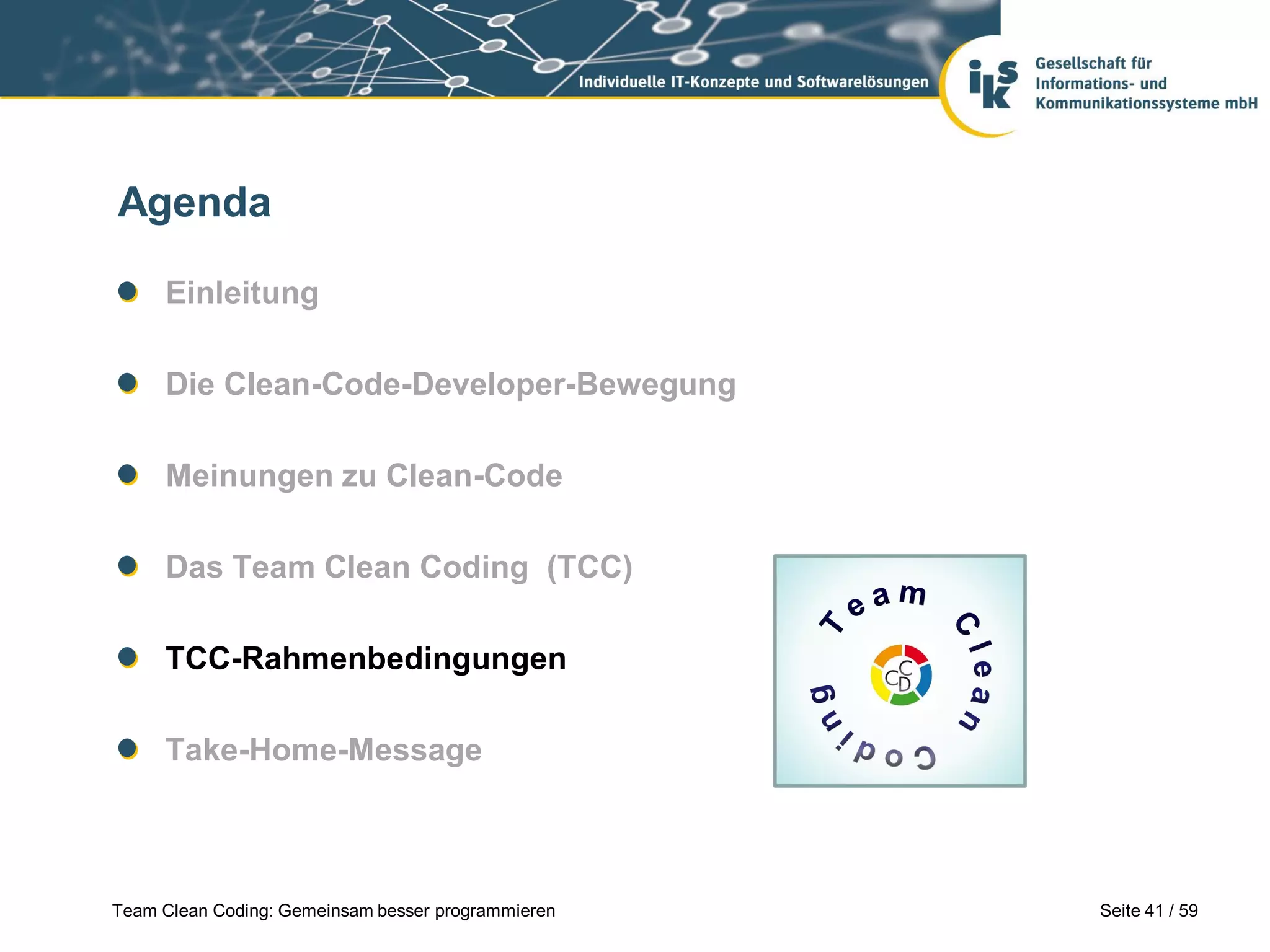 Agenda
Einleitung
Die Clean-Code-Developer-Bewegung
Meinungen zu Clean-Code
Das Team Clean Coding (TCC)
TCC-Rahmenbedingungen
Take-Home-Message

Team Clean Coding: Gemeinsam besser programmieren

Seite 41 / 59

 