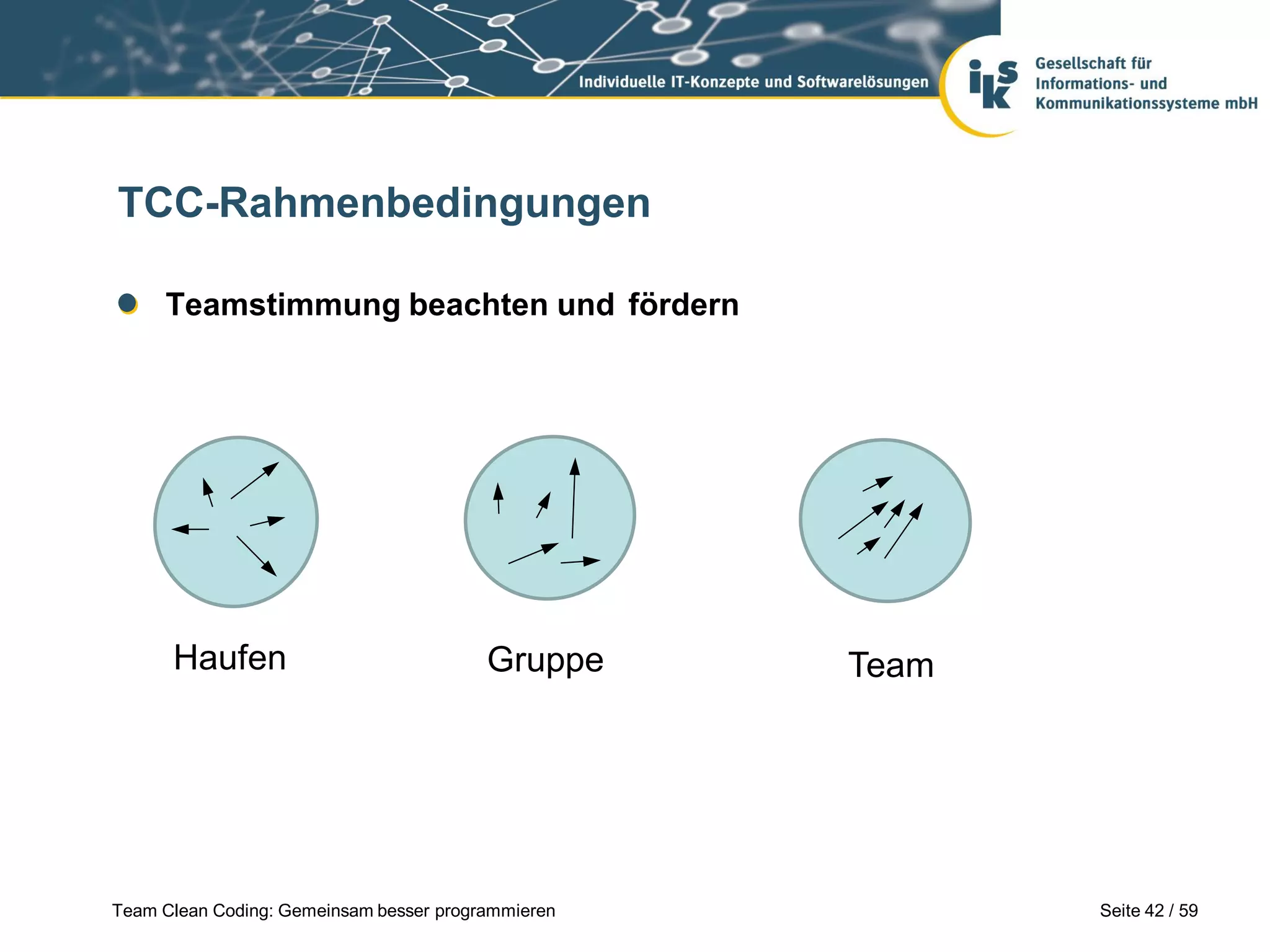 TCC-Rahmenbedingungen
Teamstimmung beachten und fördern

Haufen

Gruppe

Team Clean Coding: Gemeinsam besser programmieren

Team

Seite 42 / 59

 