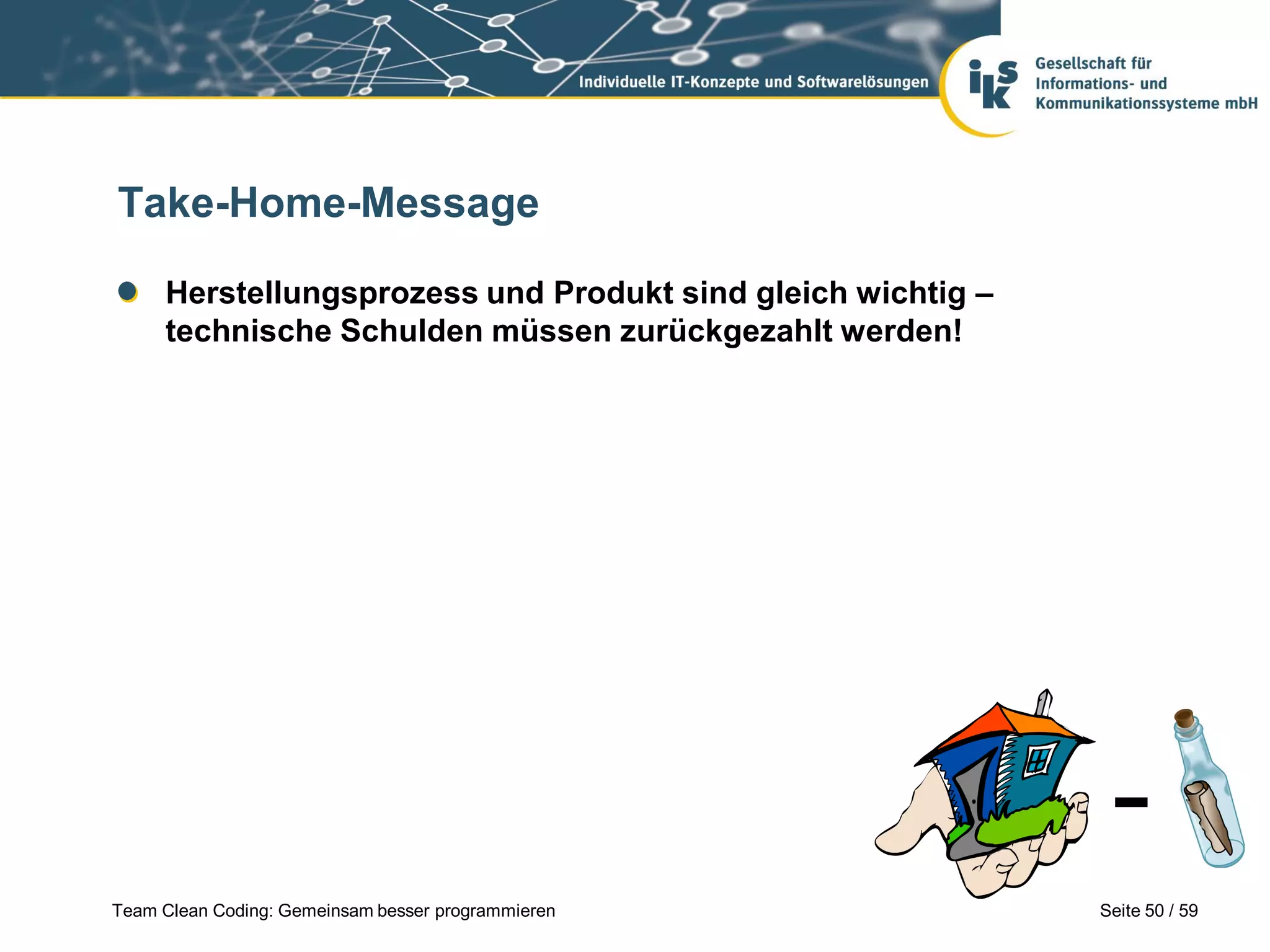 Take-Home-Message
Herstellungsprozess und Produkt sind gleich wichtig –
technische Schulden müssen zurückgezahlt werden!

Team Clean Coding: Gemeinsam besser programmieren

Seite 50 / 59

 