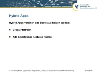 Seite 24 / 75iks Thementag: Mobile Applikationen - Möglichkeiten, Vorteile und Grenzen der Cross-Plattform-Entwicklung
Hybrid Apps
Hybrid Apps vereinen das Beste aus beiden Welten:
Cross-Plattform
Alle Smartphone Features nutzen
 