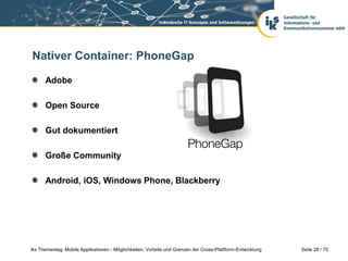 Seite 28 / 75iks Thementag: Mobile Applikationen - Möglichkeiten, Vorteile und Grenzen der Cross-Plattform-Entwicklung
Nativer Container: PhoneGap
Adobe
Open Source
Gut dokumentiert
Große Community
Android, iOS, Windows Phone, Blackberry
 
