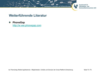 Seite 73 / 75iks Thementag: Mobile Applikationen - Möglichkeiten, Vorteile und Grenzen der Cross-Plattform-Entwicklung
Weiterführende Literatur
PhoneGap
http://w ww.phonegap.com
 