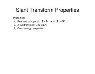 Slant Transform Properties
•   Properties:
    1. Real and orthogonal: S = S* and S-1 = ST
    2. A fast transform: O(N log2N)
    3. Good energy compaction
 