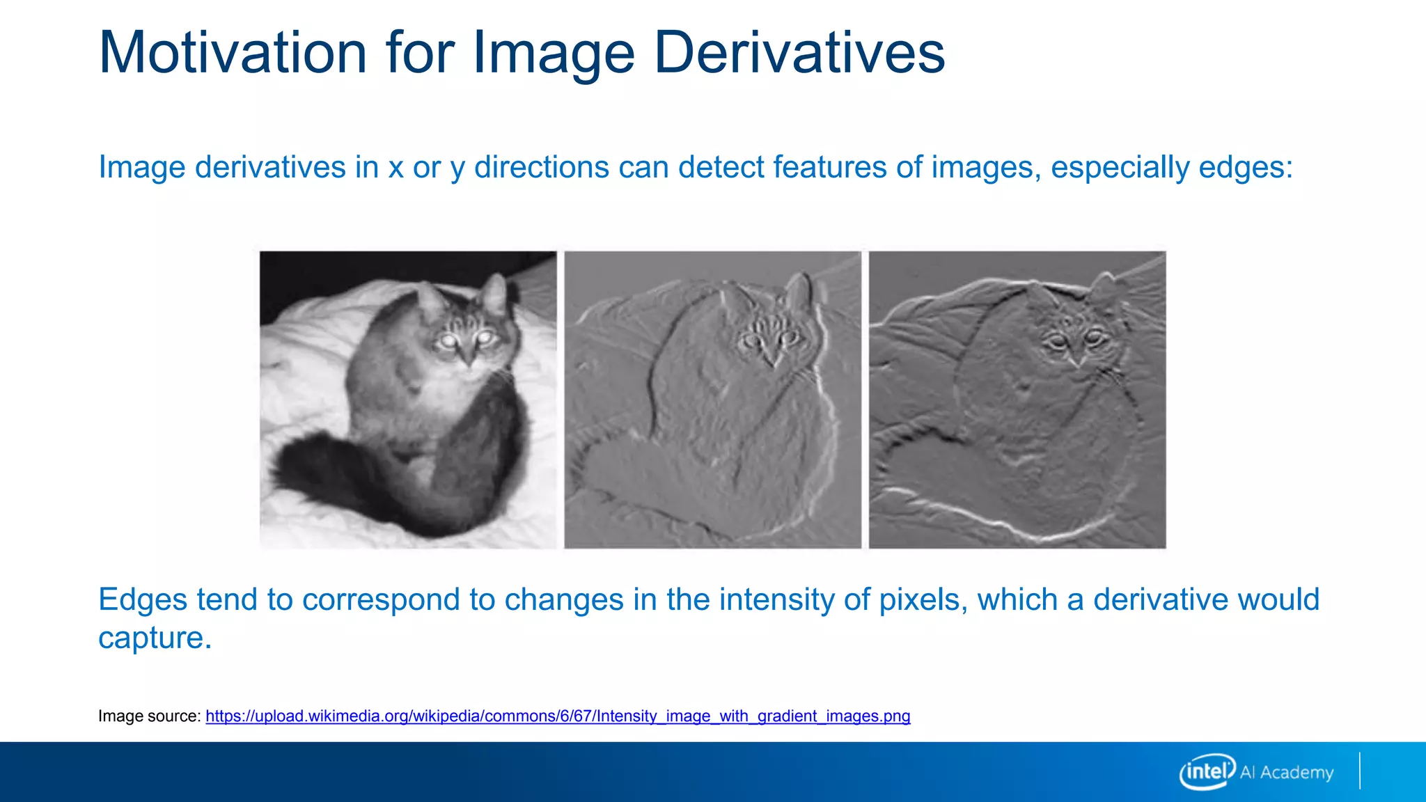 Motivation for Image Derivatives
Image derivatives in x or y directions can detect features of images, especially edges:
Edges tend to correspond to changes in the intensity of pixels, which a derivative would
capture.
Image source: https://upload.wikimedia.org/wikipedia/commons/6/67/Intensity_image_with_gradient_images.png
 