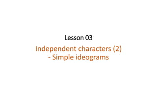 Lesson 03
Independent characters (2)
- Simple ideograms
 