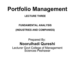 Portfolio Management
Prepared By:
Noorulhadi Qureshi
Lecturer Govt College of Management
Sciences Peshawar
LECTURE THREE
FUNDAMENTAL ANALYSIS
(INDUSTRIES AND COMPANIES)
 