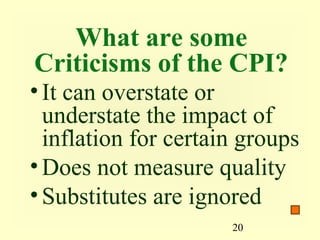 What are some
Criticisms of the CPI?
• It can overstate or
  understate the impact of
  inflation for certain groups
• Does not measure quality
• Substitutes are ignored
                      20
 