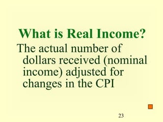 What is Real Income?
The actual number of
 dollars received (nominal
 income) adjusted for
 changes in the CPI

                    23
 