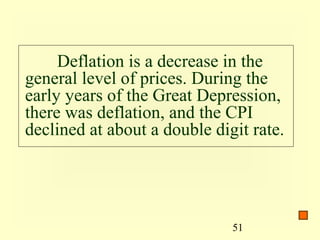 Deflation is a decrease in the
general level of prices. During the
early years of the Great Depression,
there was deflation, and the CPI
declined at about a double digit rate.




                              51
 