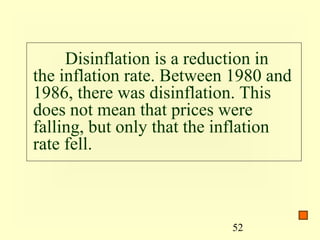 Disinflation is a reduction in
the inflation rate. Between 1980 and
1986, there was disinflation. This
does not mean that prices were
falling, but only that the inflation
rate fell.



                           52
 
