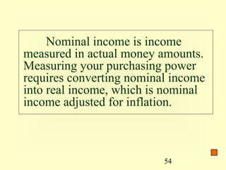 Nominal income is income
measured in actual money amounts.
Measuring your purchasing power
requires converting nominal income
into real income, which is nominal
income adjusted for inflation.



                          54
 