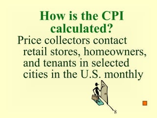 How is the CPI
     calculated?
Price collectors contact
 retail stores, homeowners,
 and tenants in selected
 cities in the U.S. monthly


                    8
 