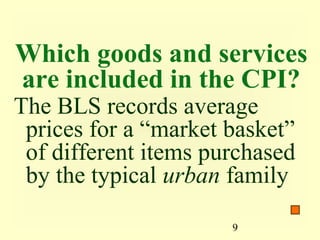 Which goods and services
are included in the CPI?
The BLS records average
 prices for a “market basket”
 of different items purchased
 by the typical urban family

                      9
 
