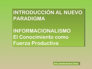 Prof. Claudio Alvarez Terán INTRODUCCIÓN AL NUEVO PARADIGMA INFORMACIONALISMO El Conocimiento como Fuerza Productiva 