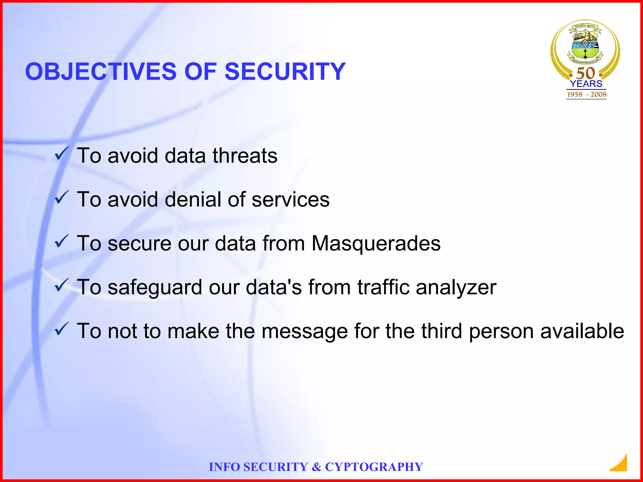 OBJECTIVES OF SECURITY To avoid data threats To avoid denial of services To secure our data from Masquerades To safeguard our data's from traffic analyzer To not to make the message for the third person available 
