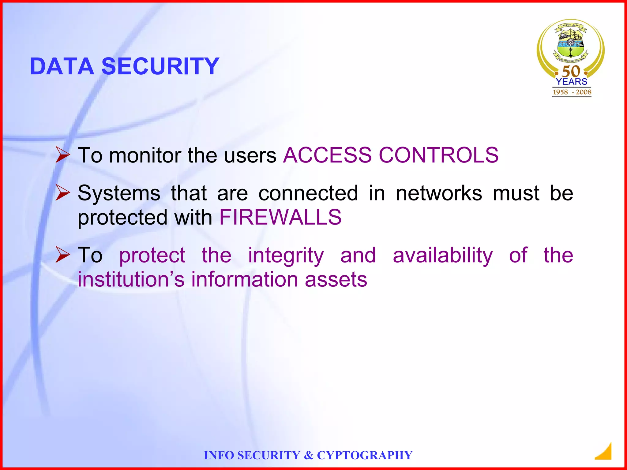 DATA SECURITY To monitor the users  ACCESS CONTROLS Systems that are connected in networks must be protected with  FIREWALLS To  protect the integrity and availability of the institution’s information assets 