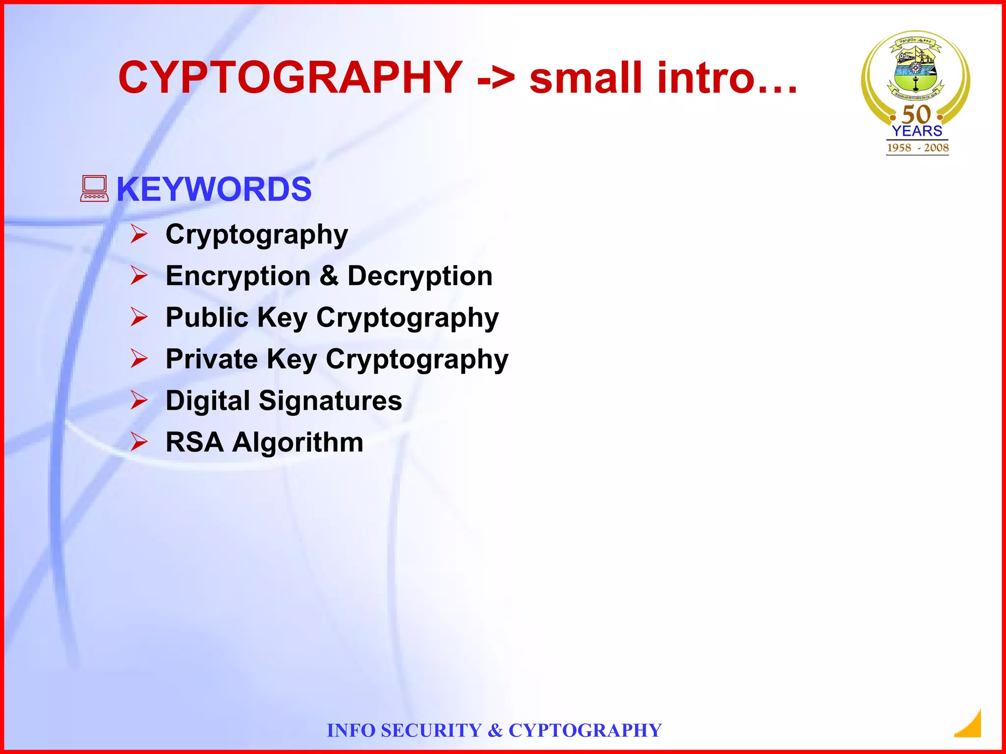CYPTOGRAPHY -> small intro… KEYWORDS Cryptography Encryption & Decryption Public Key Cryptography Private Key Cryptography Digital Signatures RSA Algorithm 