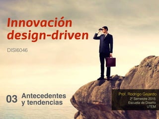 Innovación
design-driven
Antecedentes
y tendencias03
DISI6046
2º Semestre 2015
Prof. Rodrigo Gajardo
Escuela de Diseño
UTEM
 