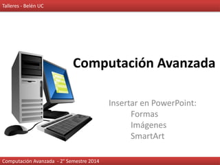 Computación Avanzada
Insertar en PowerPoint:
Formas
Imágenes
SmartArt
Computación Avanzada - 2° Semestre 2014
Talleres - Belén UC
 
