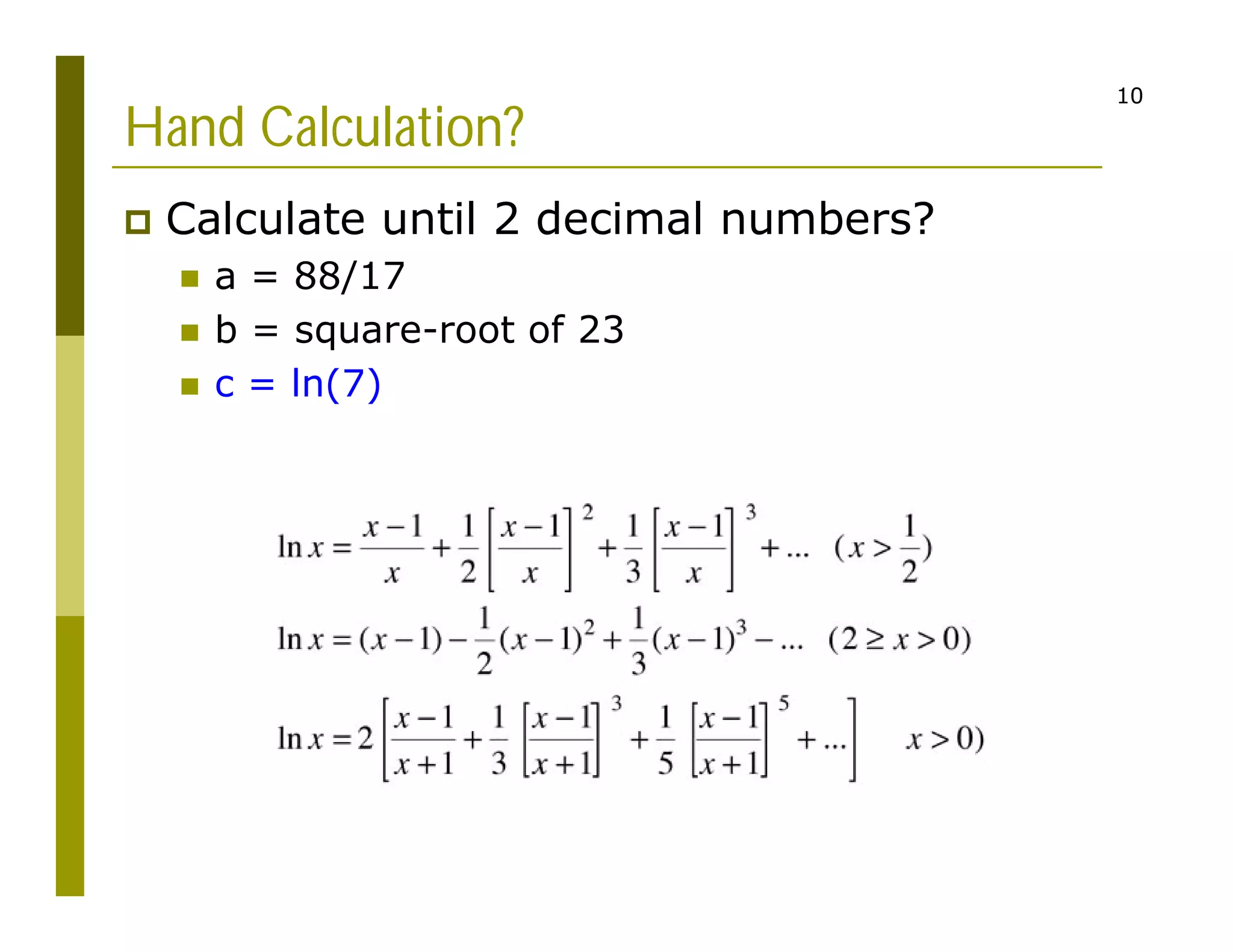 10
Hand Calculation?
 Calculate until 2 decimal numbers?
 a = 88/17
 b = square-root of 23
 c = ln(7)
 