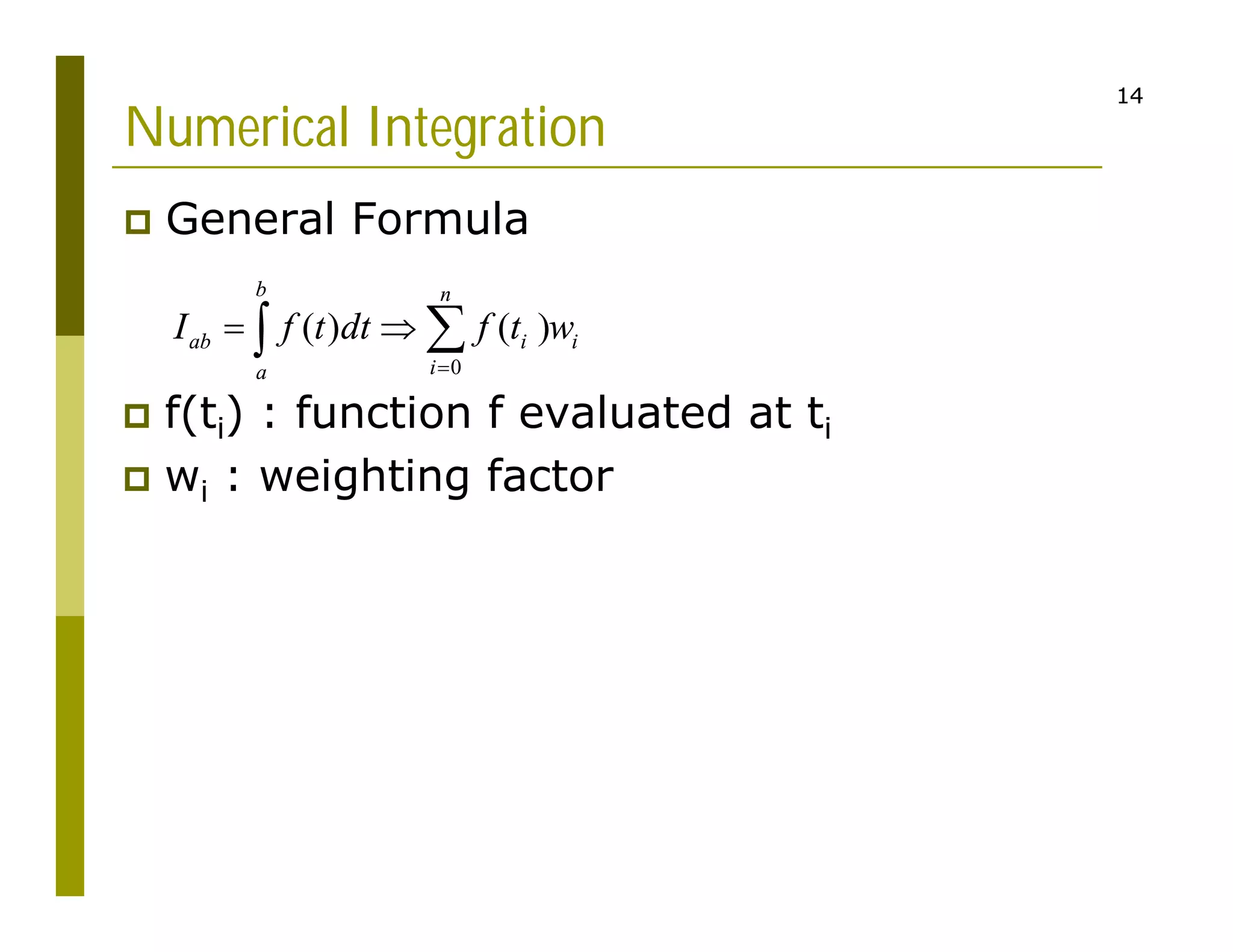 14
14
Numerical Integration
 General Formula
0
( ) ( )
b n
ab i i
i
a
I f t dt f t w

  

 f(ti) : function f evaluated at ti
 wi : weighting factor
 