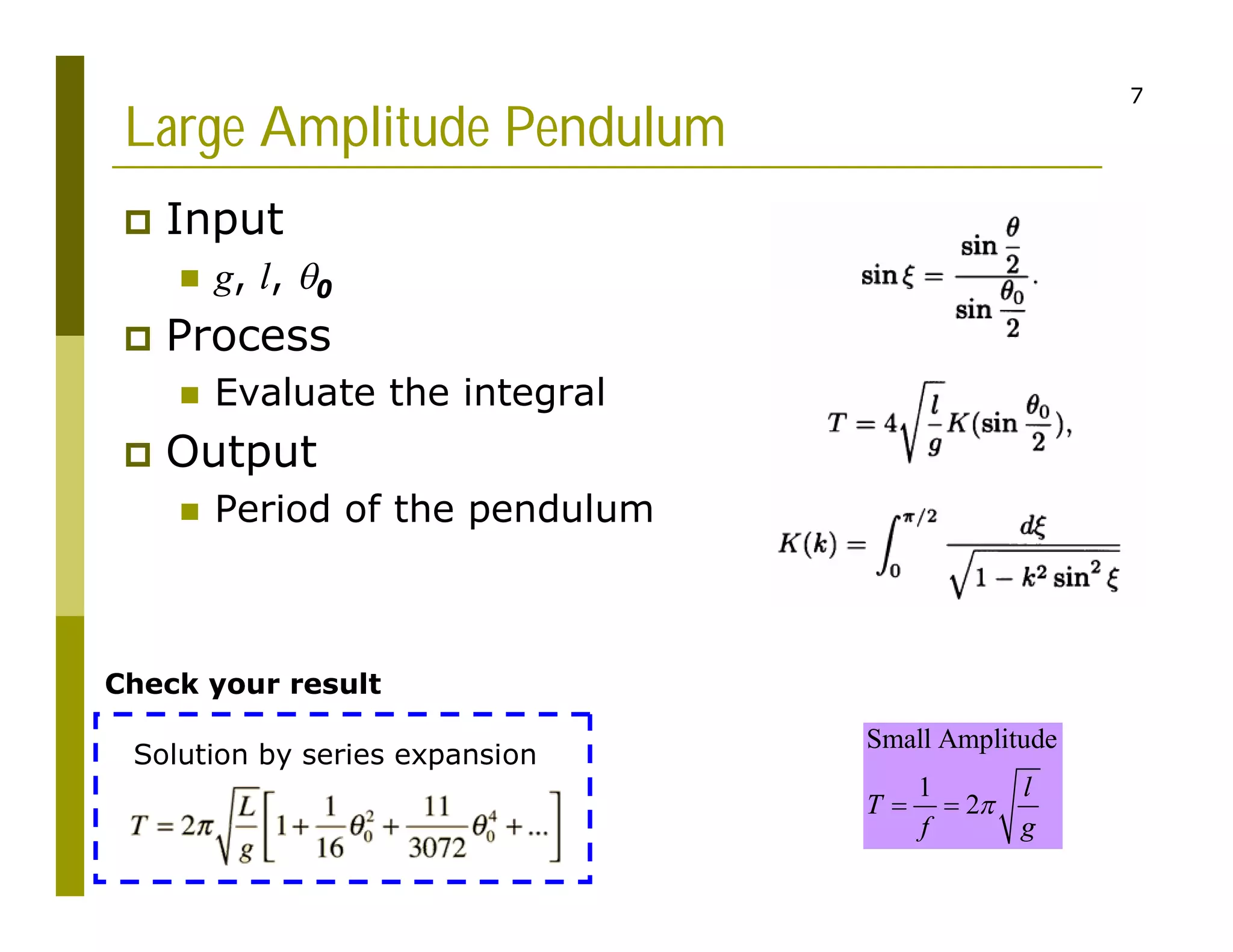 7
Large Amplitude Pendulum
 Input
 g, l, 0
 Process
 Evaluate the integral
 Output
 Period of the pendulum
Small Amplitude
1
2
l
T
f g

 
Solution by series expansion
Check your result
 