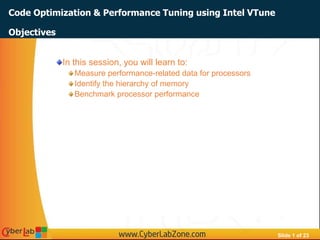 Slide 1 of 23
Code Optimization & Performance Tuning using Intel VTune
In this session, you will learn to:
Measure performance-related data for processors
Identify the hierarchy of memory
Benchmark processor performance
Objectives
 