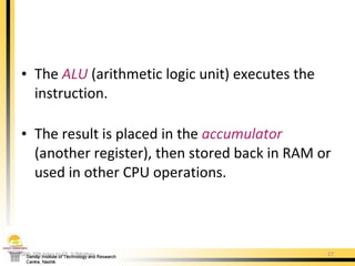 The  ALU  (arithmetic logic unit) executes the instruction. The result is placed in the  accumulator  (another register), then stored back in RAM or used in other CPU operations. 000-209 Intro to CS. 5/Mother 